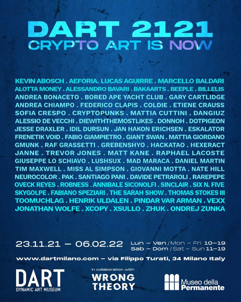 wrong-theory-dart2121-alessandro-brunello-museo-della-permanente-art-nft-cryptoart-dart2121-wrong-theory-alessandro-brunello-BEEPLE-ALOTTA MONEY-RAF GRASSETTI-PAK-DOT PIGEON-ANNIBALE-SICONOLFI-GMUNK-ALESSIO- DE-VECCHI-TOOMUCHLAG-BILLELIS-COLDIE-FABIO-GIAMPIETRO-DAVIDE-PETRAROLI-FEDERICO-CLAPIS-DANGIUZ-GARYCARTLIDGE-THE SARA SHOW-ALESSANDRO-BAVARI-SKYGOLPE-HACKATAO-A GIANT SWAN-MATTIA-CUTTINI-FUCK RENDER -ONDREJ ZUNKA-Kevin-Abosh-Sofia-Crespo-Miss-Al-Simpson-ROBNESS-GIUSEPPE LO SCHIAVO-THOMAS -STOKESIII-JESSE DRAXLER-GREBENSHYO-MIRAI-LABS-ESKALATOR-ANDREA-BONACETO-VEXX-INARTNFT-FRENETIK-VOID AEFORIA-XSULLO-PINDAR VAN HARMAN-ETIENE-CRAUSS-LUCAS-AGUIRE-LUCA DONNO-FABIANO-SPEZIARI-JONATHAN-WOLFE-JANNE-NATE-HILL-Fewocius-MATT KANEÂ -TIM-MAXWELL-IDIL-DURSUN-ZHUK-DIEWITHTHEMOSTLIKES-LUSHSUX-JAN-ERICHSEN-Mad-Maraca-Henrik-Uldalen-BAKA ARTS-RARE PEPE-CRYPTO PUNKS-BAYC-SIXNFIVE-OVECK REYES-MATTIA GIORDANO-HEXERACT-GIOVANNI-MOTTA-TREVOR -ONES-XCOPY-SINCLAIR-ANDREA-CHIAMPO-NEUROCOLOR-RAPHAEL-LACOSTE